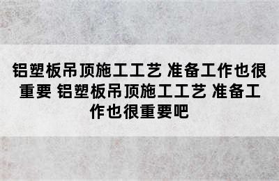 铝塑板吊顶施工工艺 准备工作也很重要 铝塑板吊顶施工工艺 准备工作也很重要吧